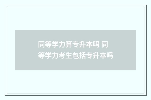 同等学力算专升本吗 同等学力考生包括专升本吗
