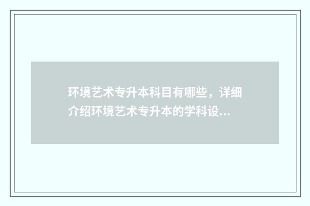 环境艺术专升本科目有哪些，详细介绍环境艺术专升本的学科设置 环境艺术专升本难吗