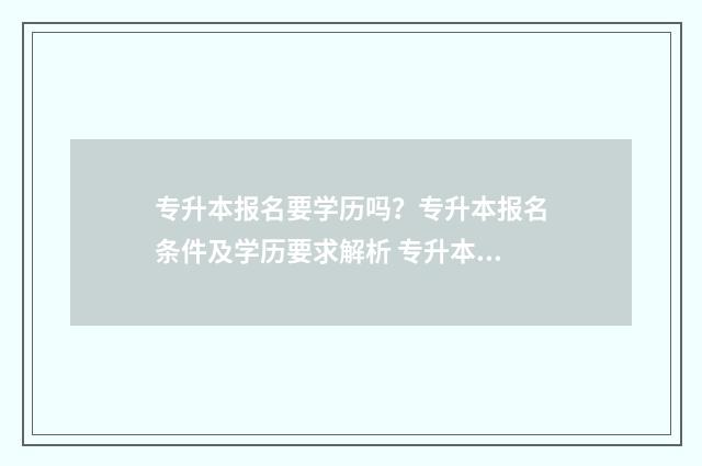 专升本报名要学历吗？专升本报名条件及学历要求解析 专升本报名要学校证明吗