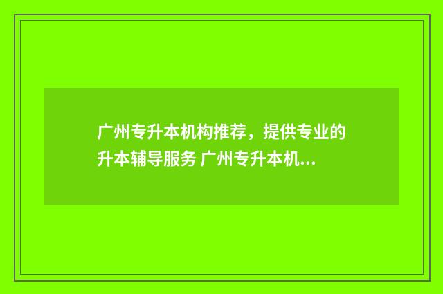 广州专升本机构推荐，提供专业的升本辅导服务 广州专升本机构哪个好