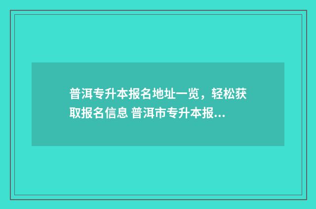 普洱专升本报名地址一览，轻松获取报名信息 普洱市专升本报名