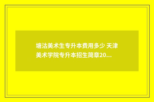 塘沽美术生专升本费用多少 天津美术学院专升本招生简章2021