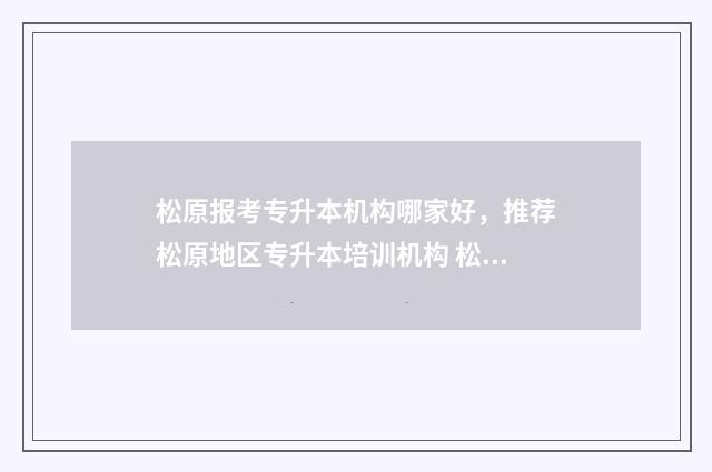 松原报考专升本机构哪家好,推荐松原地区专升本培训机构 松原市报考