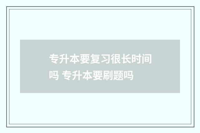 专升本要复习很长时间吗 专升本要刷题吗