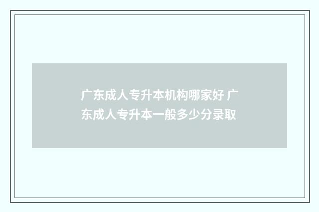 广东成人专升本机构哪家好 广东成人专升本一般多少分录取