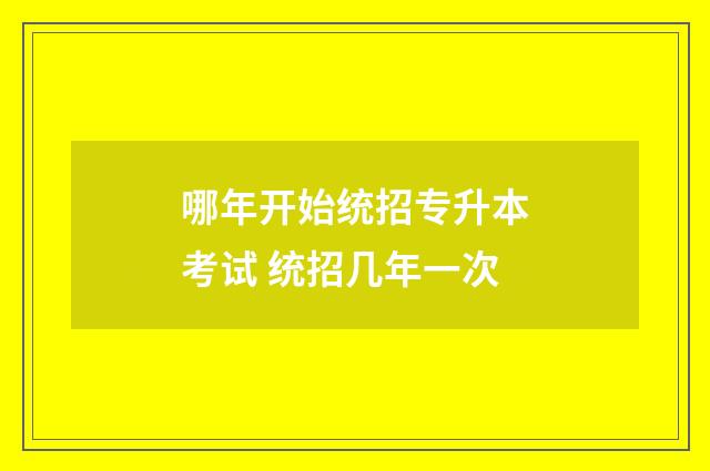哪年开始统招专升本考试 统招几年一次