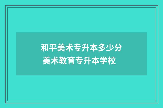和平美术专升本多少分 美术教育专升本学校
