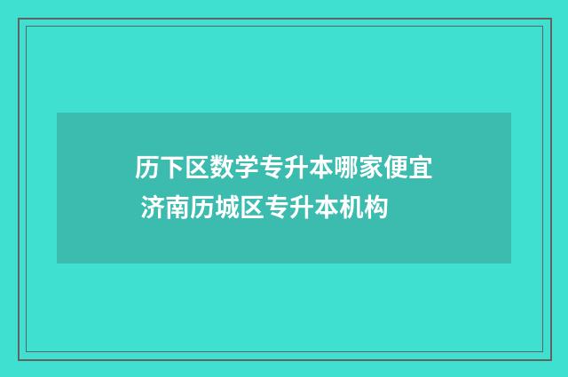 历下区数学专升本哪家便宜 济南历城区专升本机构