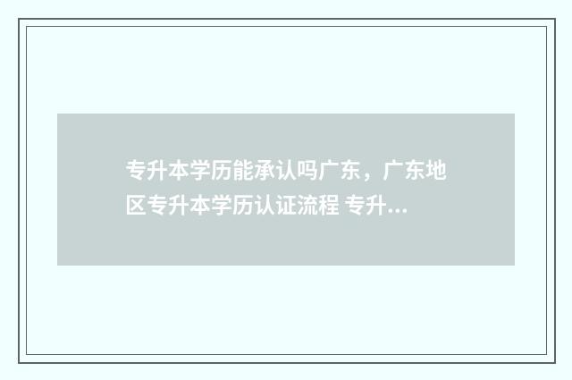 专升本学历能承认吗广东,广东地区专升本学历认证流程 专升本学历承认吗?
