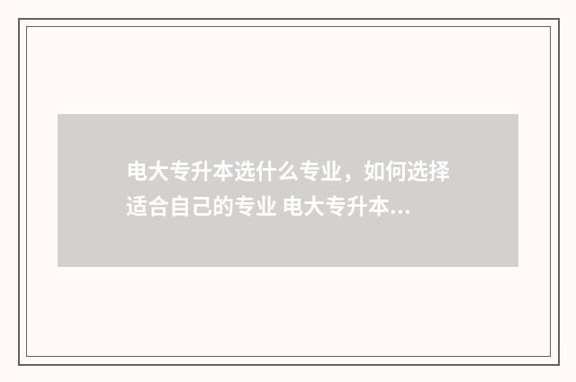 电大专升本选什么专业,如何选择适合自己的专业 电大专升本含金量