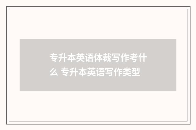 专升本英语体裁写作考什么 专升本英语写作类型