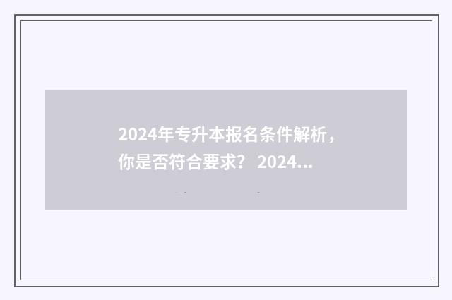 2024年专升本报名条件解析，你是否符合要求？ 2024年专升本报考人数