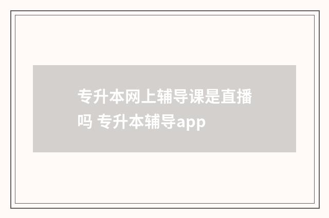 专升本网上辅导课是直播吗 专升本辅导app