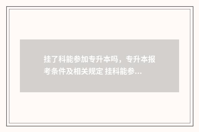 挂了科能参加专升本吗,专升本报考条件及相关规定 挂科能参加专转本考试吗