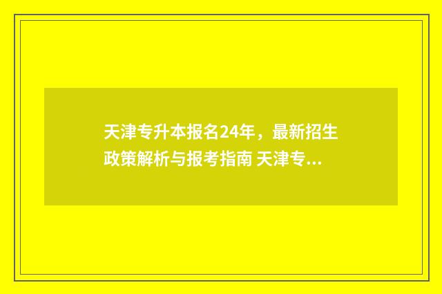 天津专升本报名24年，最新招生政策解析与报考指南 天津专升本报名费多少钱
