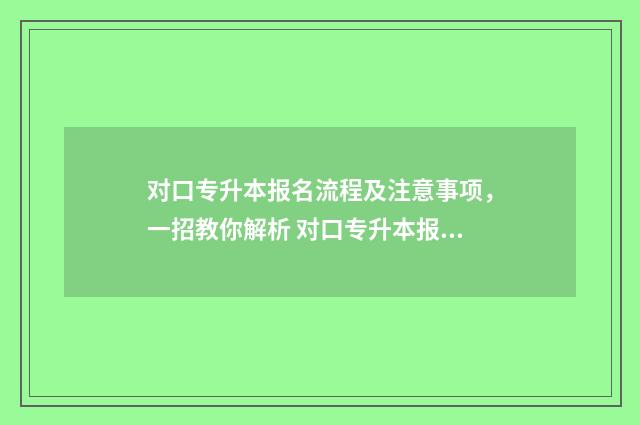 对口专升本报名流程及注意事项，一招教你解析 对口专升本报名时间