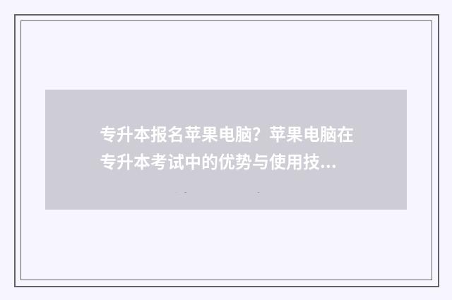 专升本报名苹果电脑？苹果电脑在专升本考试中的优势与使用技巧 专升本院校报名
