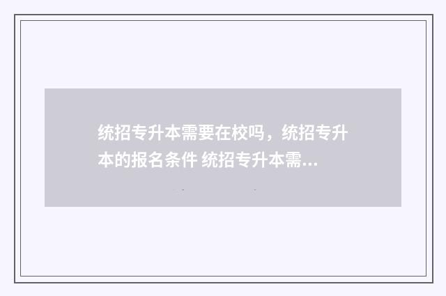 统招专升本需要在校吗，统招专升本的报名条件 统招专升本需要报班吗