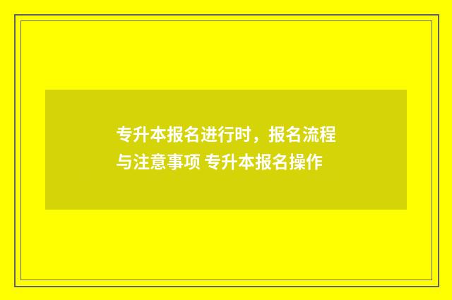 专升本报名进行时,报名流程与注意事项 专升本报名操作