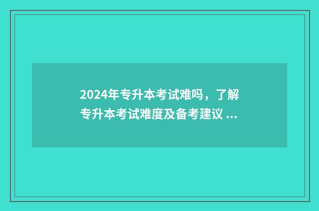 2024年专升本考试难吗,了解专升本考试难度及备考建议 2024年专升本考纲