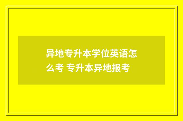 异地专升本学位英语怎么考 专升本异地报考