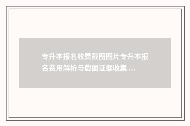 专升本报名收费截图图片专升本报名费用解析与截图证据收集 专升本报名收费吗多少钱