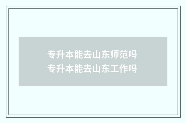 专升本能去山东师范吗 专升本能去山东工作吗