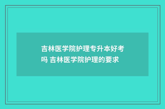 吉林医学院护理专升本好考吗 吉林医学院护理的要求