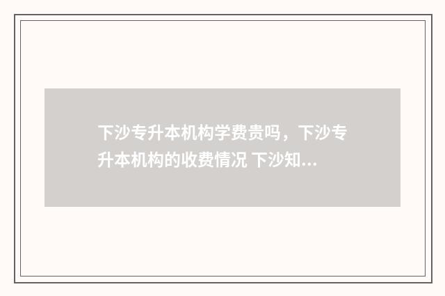 下沙专升本机构学费贵吗,下沙专升本机构的收费情况 下沙知乎专升本
