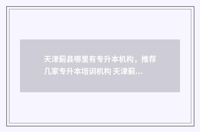 天津蓟县哪里有专升本机构，推荐几家专升本培训机构 天津蓟县哪里有漂流
