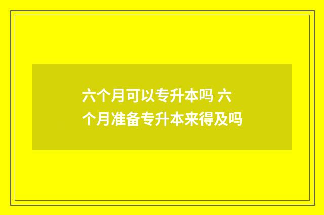 六个月可以专升本吗 六个月准备专升本来得及吗