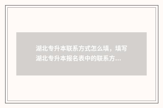湖北专升本联系方式怎么填,填写湖北专升本报名表中的联系方式 湖北专升本网机构