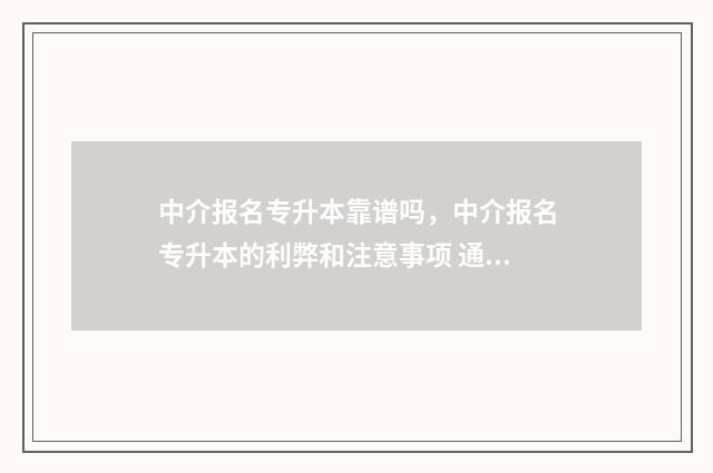 中介报名专升本靠谱吗,中介报名专升本的利弊和注意事项 通过中介专升本
