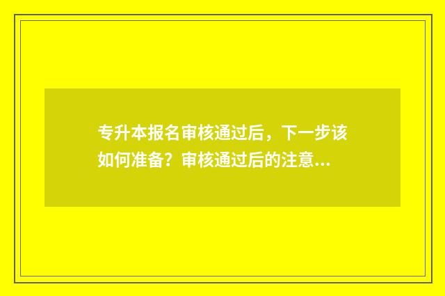 专升本报名审核通过后,下一步该如何准备?审核通过后的注意事项和备考步骤 专升本报名审核不通过怎么办