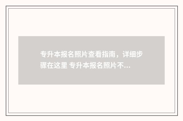 专升本报名照片查看指南，详细步骤在这里 专升本报名照片不合格怎么办