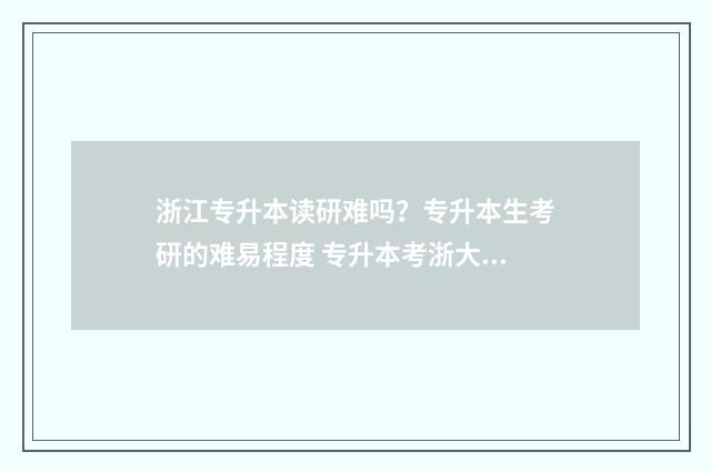 浙江专升本读研难吗?专升本生考研的难易程度 专升本考浙大研究生