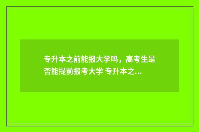 专升本之前能报大学吗，高考生是否能提前报考大学 专升本之前可以换专业吗