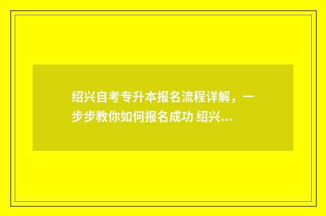 绍兴自考专升本报名流程详解,一步步教你如何报名成功 绍兴市专升本