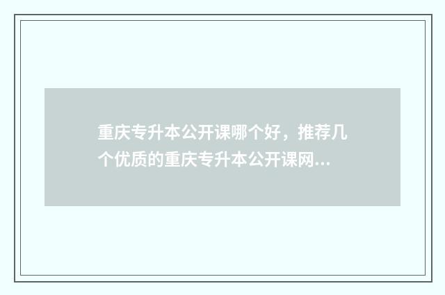 重庆专升本公开课哪个好,推荐几个优质的重庆专升本公开课网站 重庆专升本考试信息网