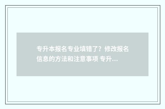 专升本报名专业填错了?修改报名信息的方法和注意事项 专升本报名专业不符怎么办