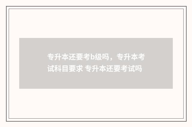 专升本还要考b级吗，专升本考试科目要求 专升本还要考试吗