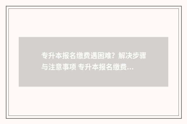 专升本报名缴费遇困难?解决步骤与注意事项 专升本报名缴费入口