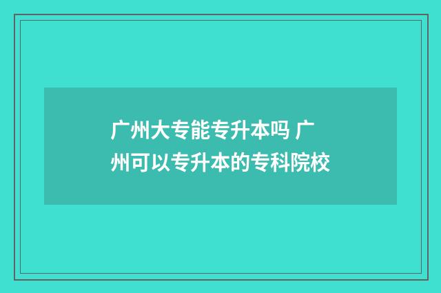 广州大专能专升本吗 广州可以专升本的专科院校