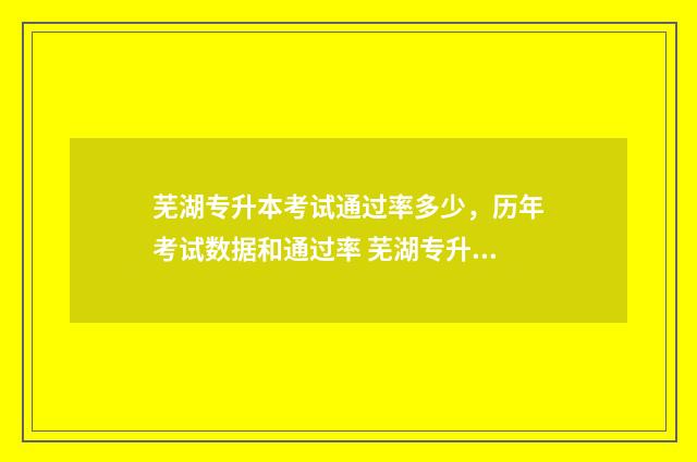 芜湖专升本考试通过率多少，历年考试数据和通过率 芜湖专升本考试地点一般在哪