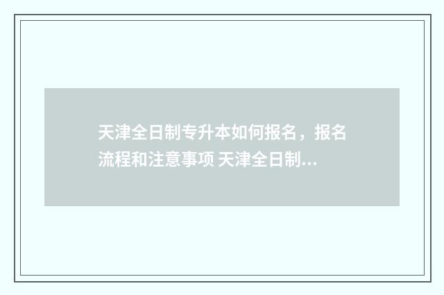 天津全日制专升本如何报名,报名流程和注意事项 天津全日制专升本报名条件