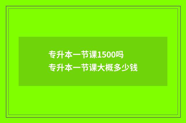 专升本一节课1500吗 专升本一节课大概多少钱