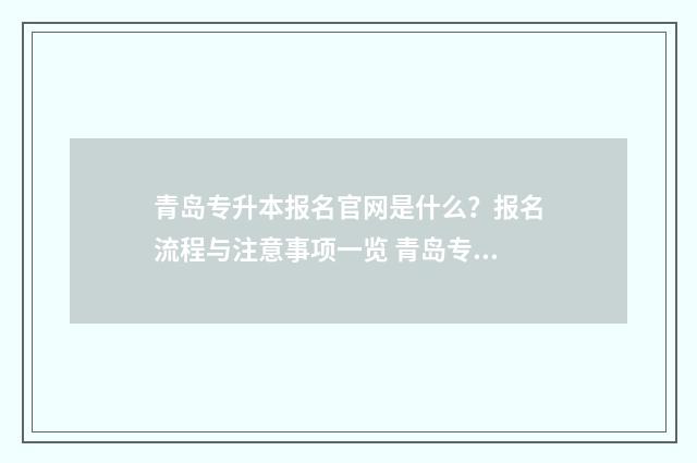 青岛专升本报名官网是什么?报名流程与注意事项一览 青岛专升本报名官网