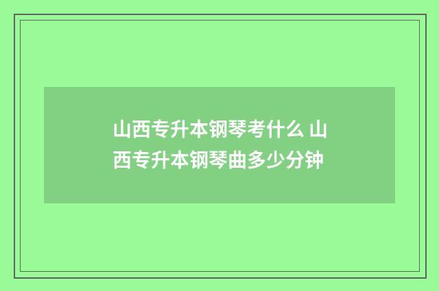 山西专升本钢琴考什么 山西专升本钢琴曲多少分钟