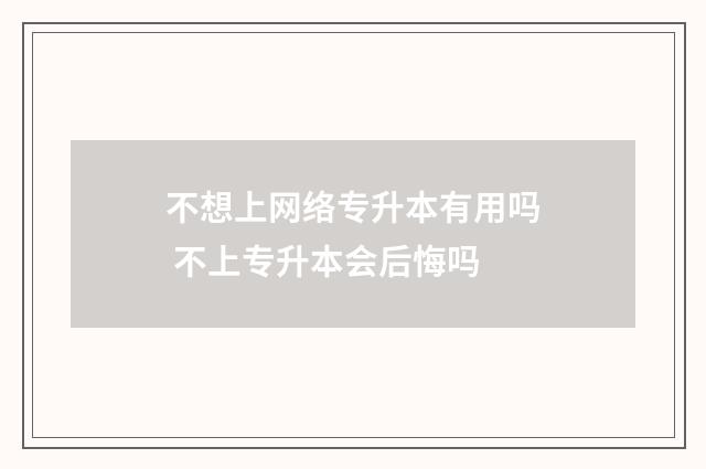 不想上网络专升本有用吗 不上专升本会后悔吗