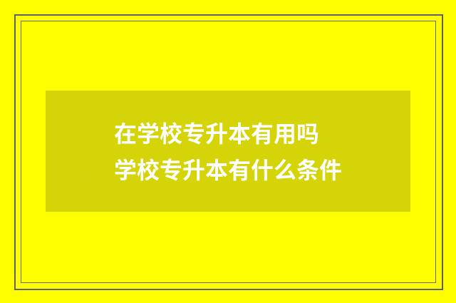 在学校专升本有用吗 学校专升本有什么条件